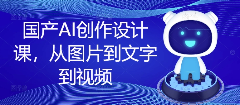 国产AI创作全流程课程：从图片到文字再到视频的实战指南