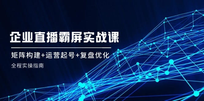 企业直播矩阵全攻略：打造霸屏效果、构建运营体系与快速起号的实战技巧